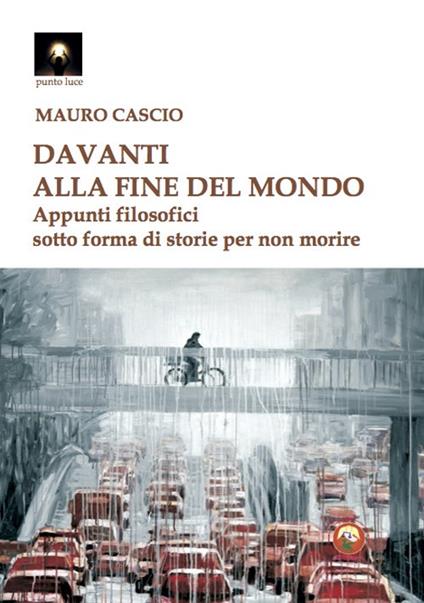 Davanti alla fine del mondo. Appunti filosofici sotto forma di storie per non morire - Mauro Cascio - copertina