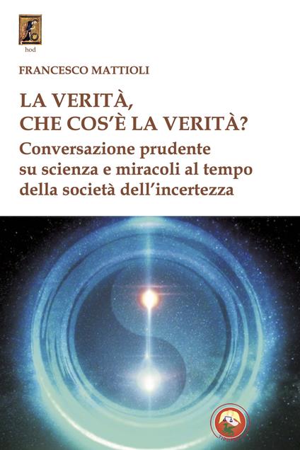 La verità, che cos'è la verità? Conversazione prudente su scienza e miracoli al tempo della società dell'incertezza - Francesco Mattioli - copertina