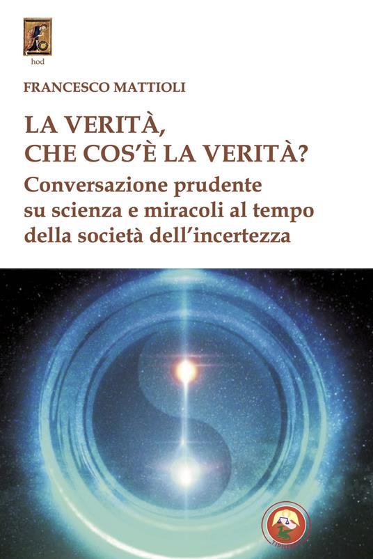 La verità, che cos'è la verità? Conversazione prudente su scienza e miracoli al tempo della società dell'incertezza - Francesco Mattioli - copertina