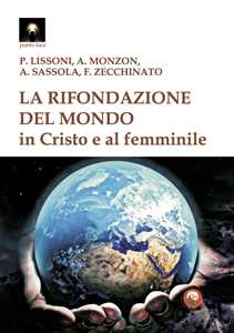 Libro La rifondazione del mondo in Cristo e al femminile. Verso il sogno dell'unità del sapere Paolo Lissoni Alejandra Monzon Francesca Zecchinato