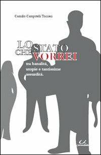 Lo Stato che vorrei. Tra banalità, utopie e tantissime assurdità - Camillo Campitelli Torrieri - copertina