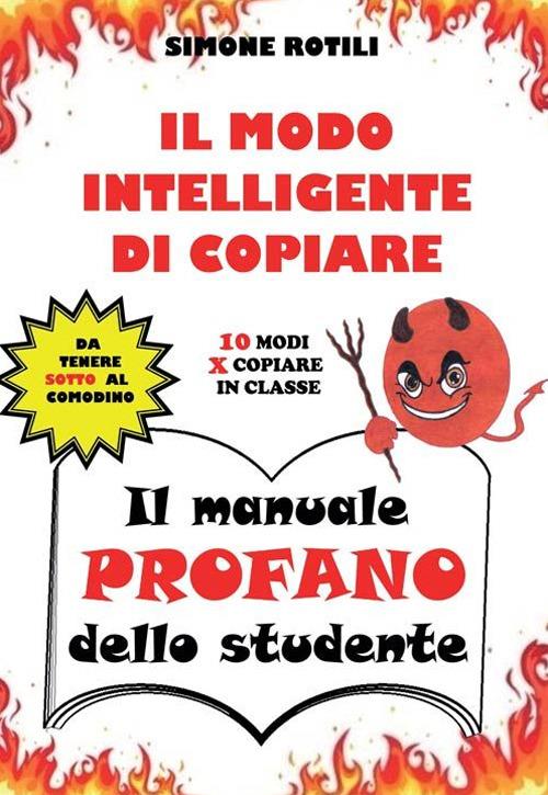 Il manuale profano dello studente. Il modo intelligente di copiare. 10 modi per copiare in classe - Simone Rotili - copertina