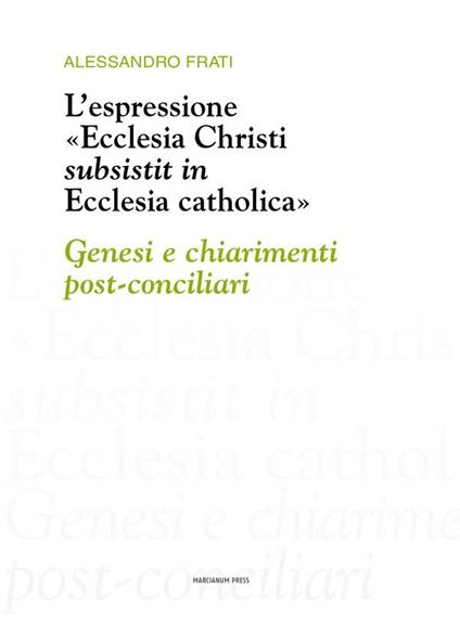 L' espressione «Ecclesia Christi subsistit in Ecclesia catholica»: genesi e chiarimenti post-conciliari - Alessandro Frati - ebook