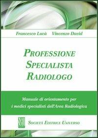 Professione specialista radiologo. Manuale di orientamento per i medici specialisti del'area radiologica - Francesco Lucà,Vincenzo David - copertina