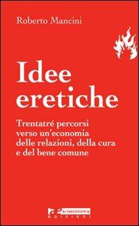 Idee eretiche. Trentatré percorsi verso un'economia delle relazioni, della cura e del bene comune - Roberto Mancini - copertina