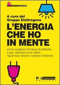 L' energia che ho in mente. Come scegliere il fornitore di elettricità e gas, districarsi tre le offerte, risparmiare denaro e tutelare l'ambiente - copertina