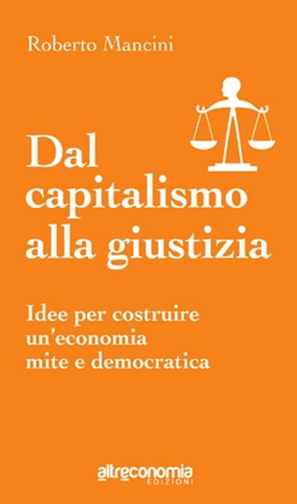 Dal capitalismo alla giustizia. Idee per costruire un'economia mite e democratica - Roberto Mancini - copertina