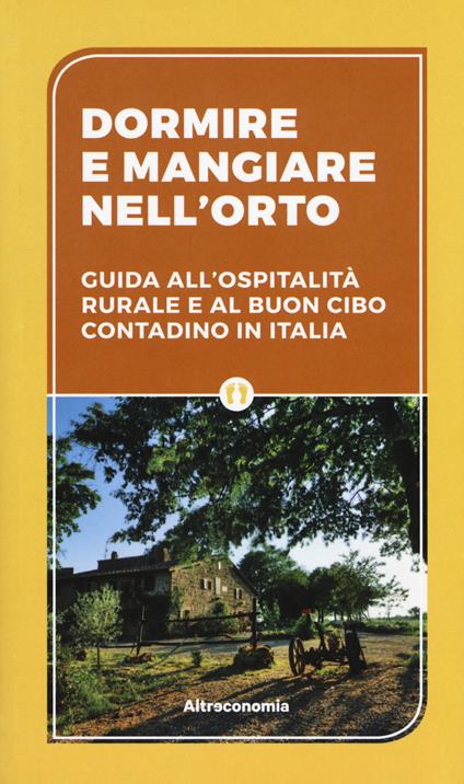 Dormire e mangiare nell'orto. Guida all'ospitalità rurale e al buon cibo contadino in Italia - copertina