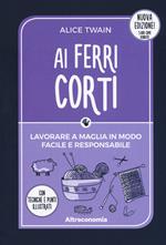 Ai ferri corti. Lavorare a maglia in modo facile e responsabile. Con tecniche e punti illustrati. Nuova ediz.