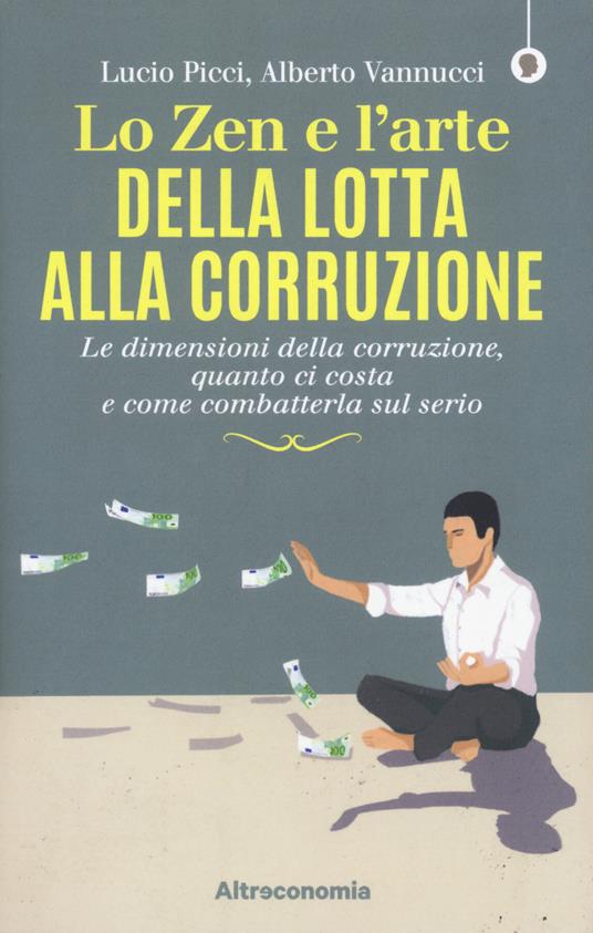 Lo zen e l'arte della lotta alla corruzione. Le dimensioni della corruzione, quanto ci costa e come combatterla sul serio - Lucio Picci,Alberto Vannucci - copertina