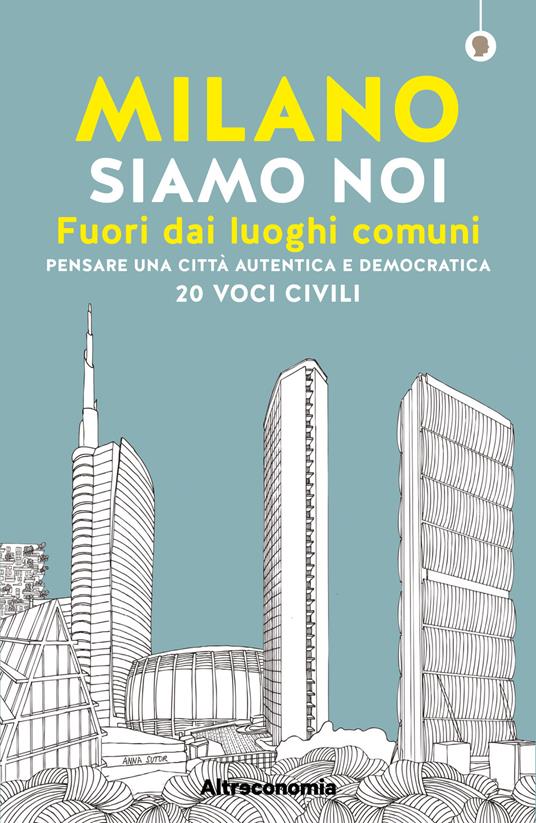 Milano siamo noi. Fuori dai luoghi comuni. Pensare una città autentica e democratica. 20 voci civili - Angelo Miotto,Massimo Acanfora - copertina