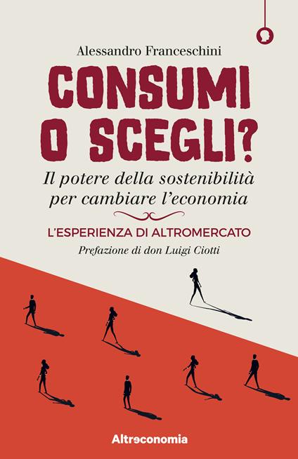 Consumi o scegli? Il potere della sostenibilità per cambiare l’economia. L’esperienza di Altromercato - Alessandro Franceschini - copertina