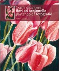 Come dipingere fiori ad acquarello partendo da fotografie - Robin Berry -  Libro - Il Castello - Disegno e tecniche pittoriche | IBS