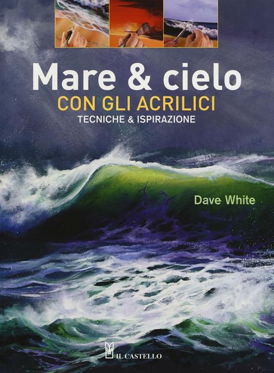 Mare & cielo con gli acrilici. Tecniche & ispirazione. Ediz. illustrata -  Dave White - Libro - Il Castello - Disegno e tecniche pittoriche | IBS