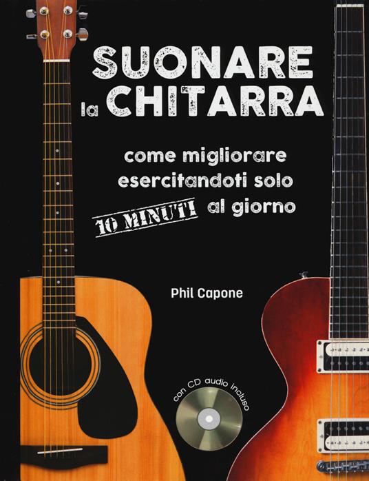 Suonare la chitarra. Come migliorare esercitandoti solo 10 minuti al  giorno. Ediz. a spirale. Con CD-Audio - Phil Capone - Libro - Il Castello -  Musica | IBS