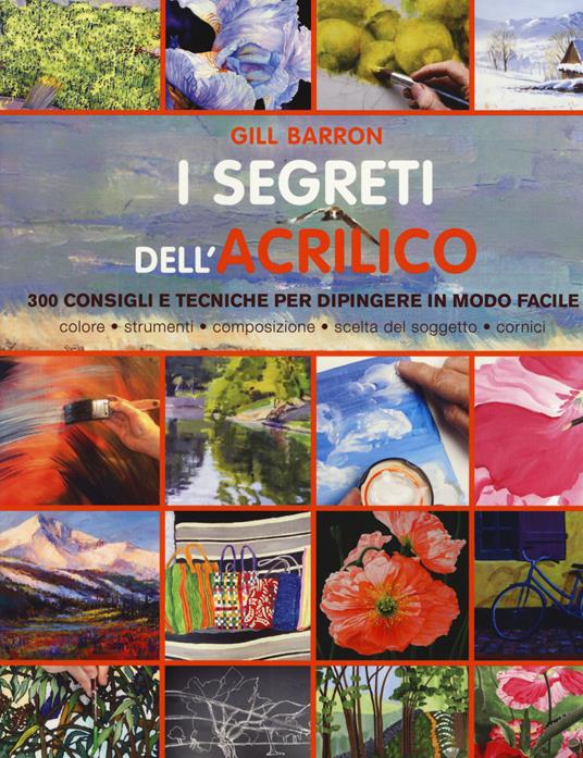 I segreti dell'acrilico. 200 consigli e tecniche per dipingere in modo  facile - Gill Barron - Libro - Il Castello - Disegno e tecniche pittoriche  | IBS