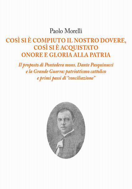 Così si è compiuto il nostro dovere, così si è acquistato onore e gloria alla patria. Il proposto di Pontedera mons. Dante Pasquinucci e la Grande Guerra: patriottismo cattolico e i primi passi di «conciliazione» - Paolo Morelli - copertina