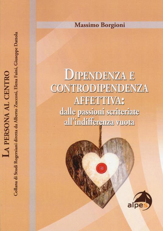 Dipendenza e controdipendenza affettiva: dalle passioni scriteriate  all'indifferenza vuota - Massimo Borgioni - Libro - Alpes Italia - La  persona al centro | IBS