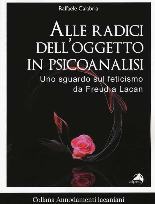Alle radici dell'oggetto in psicoanalisi. Uno sguardo sul feticismo da Freud a Lacan - Raffaele Calabria - copertina