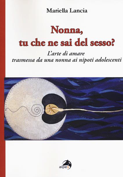 Nonna, tu che ne sai del sesso? L'arte di amare trasmessa da una nonna ai nipoti adolescenti - Mariella Lancia - copertina