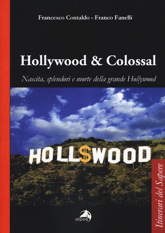 Hollywood & colossal. Nascita, splendori e morte della grande Hollywood - Francesco Contaldo,Franco Fanelli - copertina