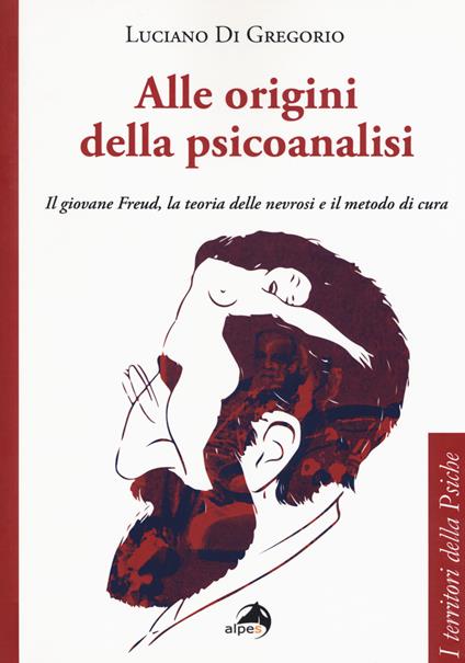 Alle origini della psicoanalisi. Il giovane Freud, la teoria delle nevrosi e il metodo di cura - Luciano Di Gregorio - copertina