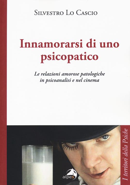 Innamorarsi di uno psicopatico. Le relazioni amorose patologiche in psicoanalisi e nel cinema - Silvestro Lo Cascio - copertina