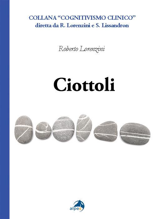 Ciottoli. Minute certezze e grandi dubbi che un vecchio terapeuta a fine corsa propone ai colleghi giovani - Roberto Lorenzini - copertina