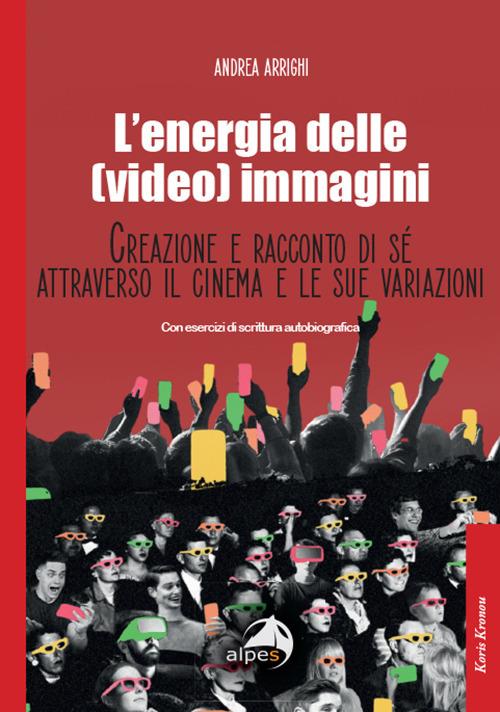 L'energia delle (video) immagini. Creazione e racconto di sé attraverso il cinema e le sue variazioni Con esercizi di scrittura autobiografica - Andrea Arrighi - copertina