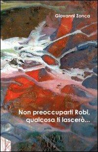 Non preoccuparti Robi, qualcosa ti lascerò... - Giovanni Zonca - copertina