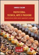 Pasticceria. Tecnica, arte e passione. La pasticceria per studenti, amatori, appassionati e casalinghe