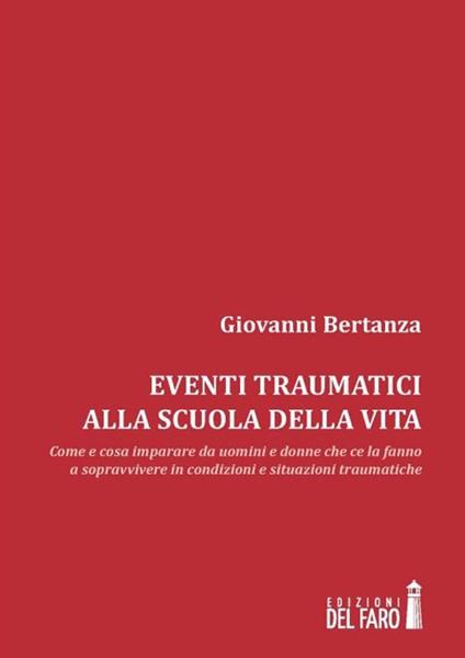 Eventi traumatici alla scuola della vita. Come e cosa imparare da uomini e donne che ce la fanno a sopravvivere in condizioni e situazioni traumatiche - Giovanni Bertanza - copertina