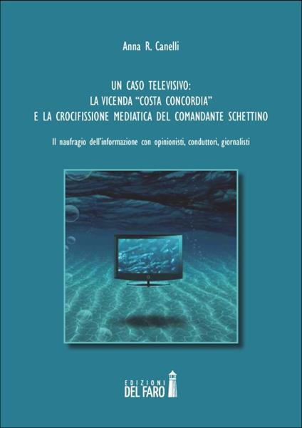 Un caso televisivo. La vicenda «Costa Concordia» e la crocifissione mediatica del comandante Schettino - Anna R. Canelli - copertina