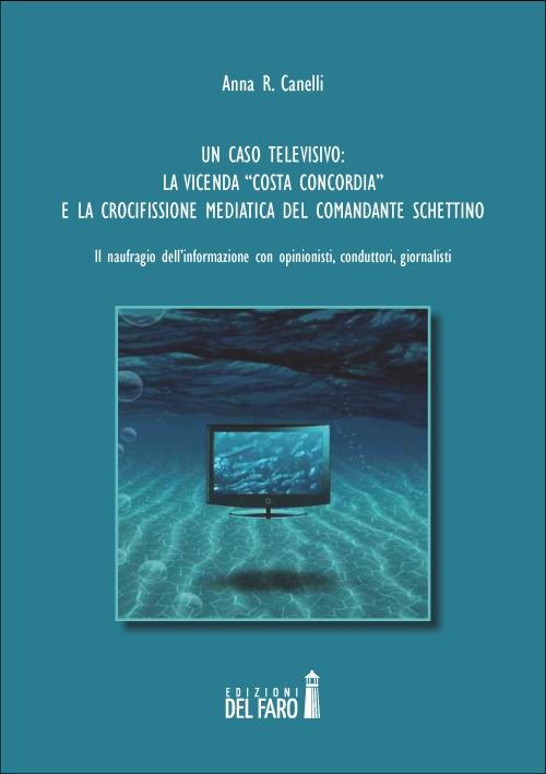 Un caso televisivo. La vicenda «Costa Concordia» e la crocifissione mediatica del comandante Schettino - Anna R. Canelli - copertina