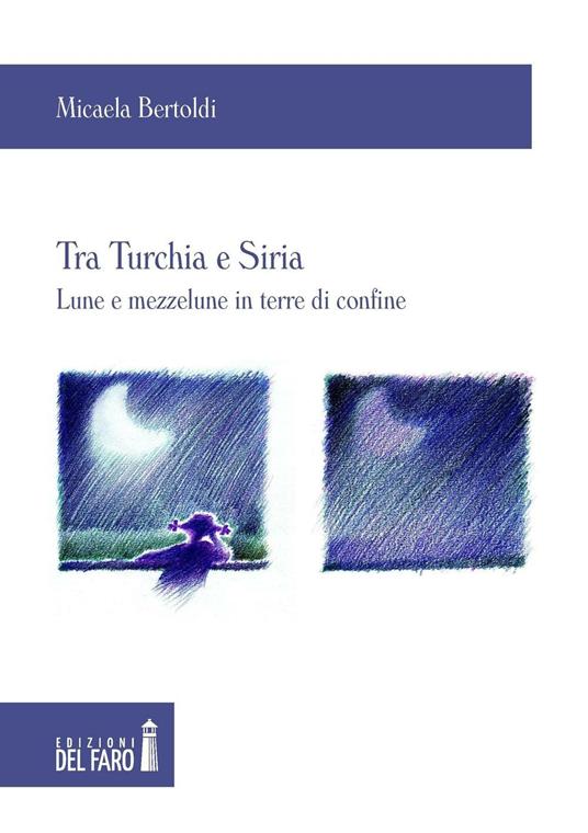 Tra Turchia e Siria. Lune e mezzelune in terre di confine - Micaela Bertoldi - copertina