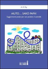 Aiuto... sarò papà! Suggerimenti pratici per non perdere il controllo - A. R. Pay - copertina