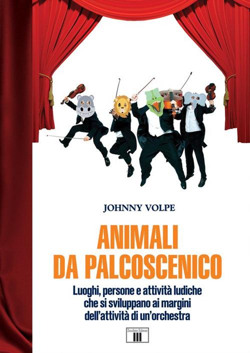 Animali da palcoscenicpo. Luoghi, persone e attività ludiche che si sviluppano ai margini dell'attività di un'orchestra - Johnny Volpe - copertina