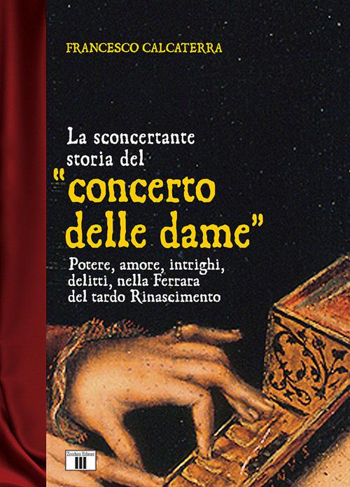 La sconcertante storia del «concerto delle dame». Potere, amore, intrighi, delitti, nella Ferrara del tardo Rinascimento - Francesco Calcaterra - copertina