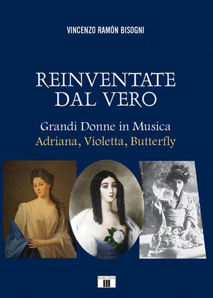 Reinventare dal vero. Grandi donne in musica. Adriana, Violetta, Butterfly - Vincenzo Ramón Bisogni - copertina