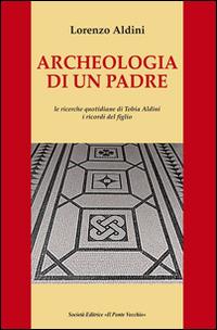 Archeologia di un padre. Le ricerche quotidiane di Tobia Aldini. I ricordi del figlio - Lorenzo Aldini - copertina