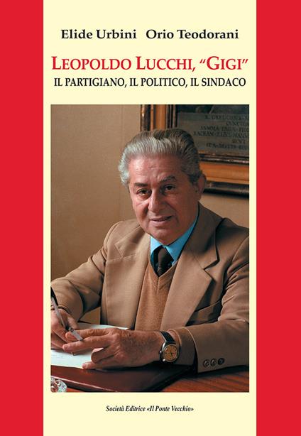 Leopoldo Lucchi, «Gigi». Il partigiano, il politico, il sindaco - Elide Urbini,Orio Teodorani - copertina