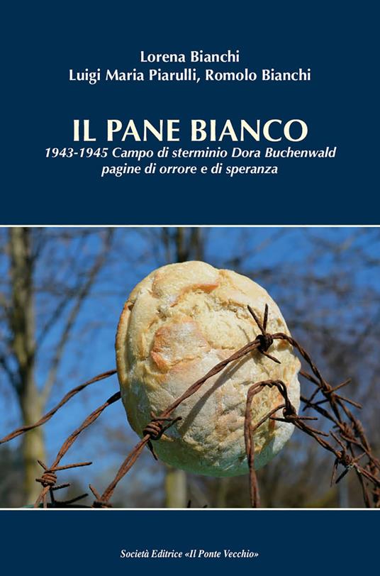 Il pane bianco. 1943-1945. Campo di sterminio Dora Buchenwald, pagine di orrore e di speranza - Lorena Bianchi,Luigi Maria Piarulli,Romolo Bianchi - copertina