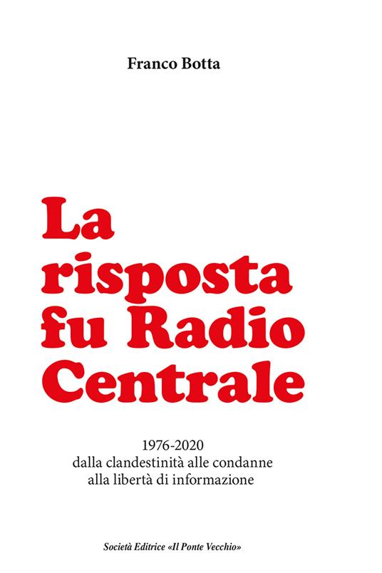 La risposta fu Radio Centrale. 1976-2020 dalla clandestinità alle condanne  alla libertà d'informazione - Franco Botta - Libro - Il Ponte Vecchio -  Memorandum | IBS