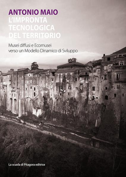 L' impronta tecnologica del territorio. Musei diffusi ed ecomusei verso un modello dinamico di sviluppo - Antonio Maio - copertina