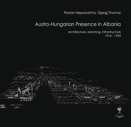 Austro-Hungarian presence in Albania. Architecture, planning, infrastructure (1916-1935) - Florian Nepravishta,Gjergj Thomai - copertina