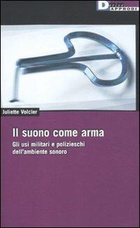 Il suono come arma. Gli usi militari e polizieschi dell' ambiente sonoro - Juliette Volcler - copertina