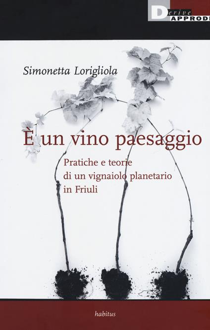 È un vino paesaggio. Pratiche e teorie di un vignaiolo planetario in Friuli - Simonetta Lorigliola - copertina