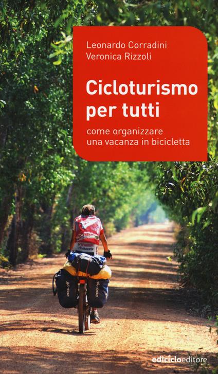 Cicloturismo per tutti. Come organizzare una vacanza in bicicletta - Leonardo Corradini,Veronica Rizzoli - copertina