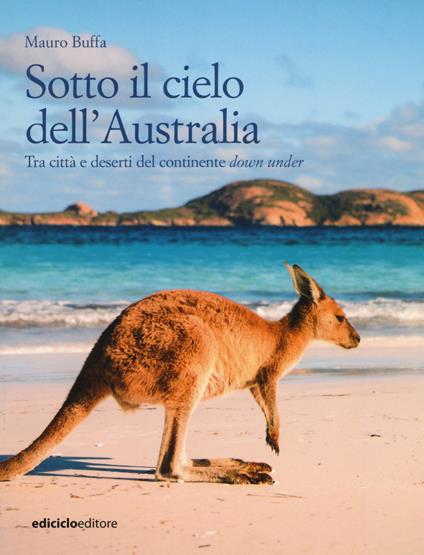Sotto il cielo dell'Australia. Tra città e deserti del continente down under - Mauro Buffa - copertina