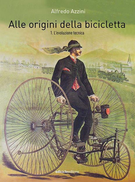 Alle origini della bicicletta. Vol. 1: L' evoluzione tecnica - Alfredo Azzini - copertina